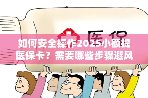 如何安全操作2025小额提医保卡？需要哪些步骤避风险？